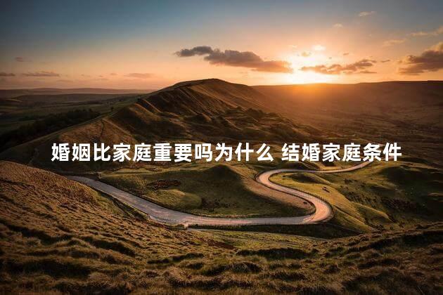 婚姻比家庭重要吗为什么 结婚家庭条件很重要吗